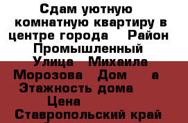 Сдам уютную 1-комнатную квартиру в центре города. › Район ­ Промышленный › Улица ­ Михаила Морозова › Дом ­ 30а › Этажность дома ­ 2 › Цена ­ 12 000 - Ставропольский край, Ставрополь г. Недвижимость » Квартиры аренда   . Ставропольский край,Ставрополь г.